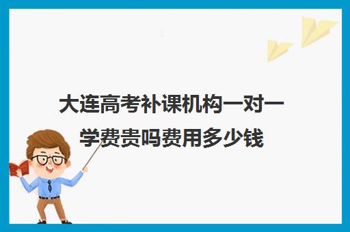 大连高考补课机构一对一学费贵吗费用多少钱(高三辅导一对一多少钱)