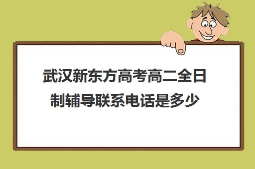 武汉新东方高考高二全日制辅导联系电话是多少(新东方武汉校区电话)
