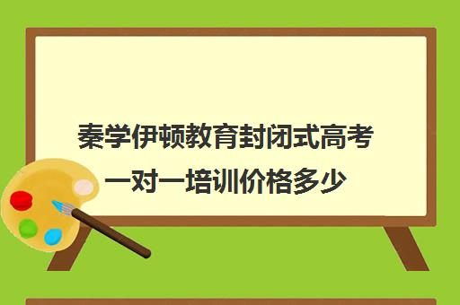 秦学伊顿教育封闭式高考一对一培训价格多少(正规一对一辅导机构)