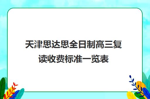 天津思达思全日制高三复读收费标准一览表(高中复读算不算全日制)