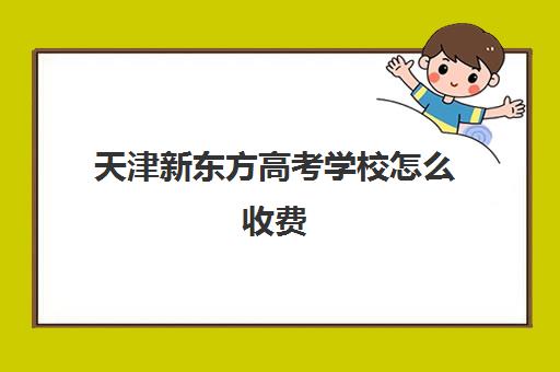 天津新东方高考学校怎么收费(天津英华国际学校)