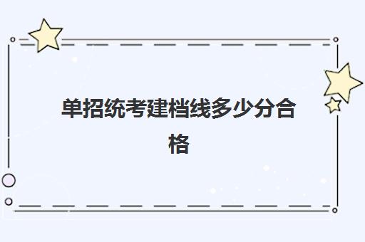 单招统考建档线多少分合格(单招好还是高考好)