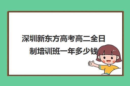 深圳新东方高考高二全日制培训班一年多少钱(考研培训班靠谱吗)