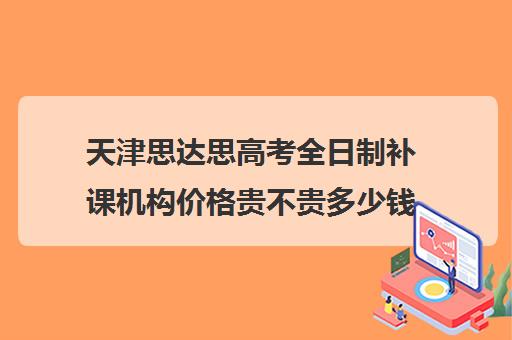 天津思达思高考全日制补课机构价格贵不贵多少钱一年(天津高中补课机构)