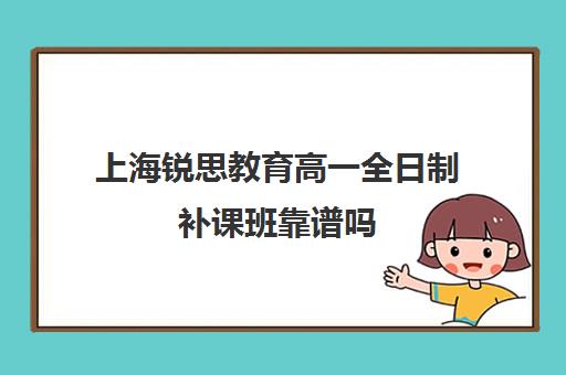上海锐思教育高一全日制补课班靠谱吗（上海初中补课哪个机构比较好）
