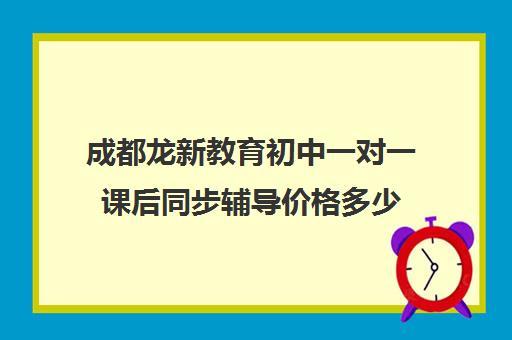 成都龙新教育初中一对一课后同步辅导价格多少（一对一辅导价格）