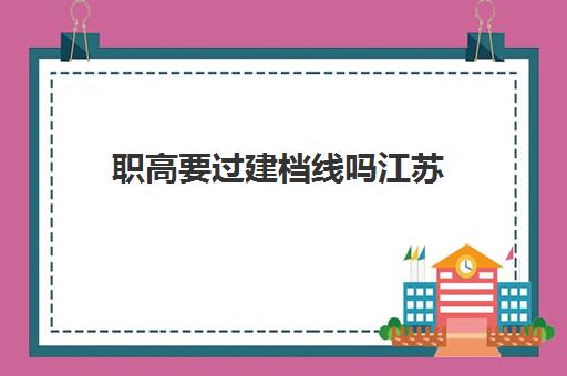 职高要过建档线吗江苏(上职高好还是上技校好)