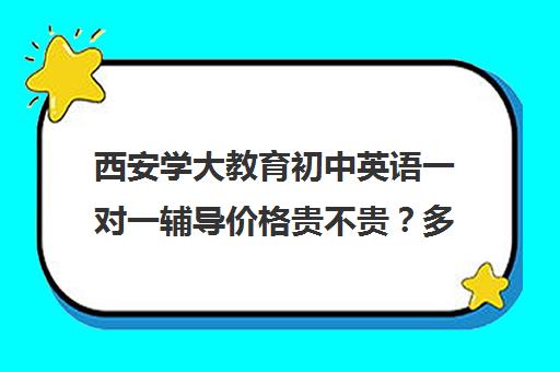 西安学大教育初中英语一对一辅导价格贵不贵？多少钱一年（西安初中一对一收费）