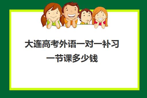 大连高考外语一对一补习一节课多少钱 大连高考外语一对一补习一节课多少钱