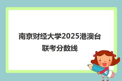 南京财经大学2025港澳台联考分数线(南京大学港澳台联考分数线)