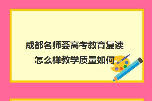 成都名师荟高考教育复读怎么样教学质量如何(成都七中复读生条件)