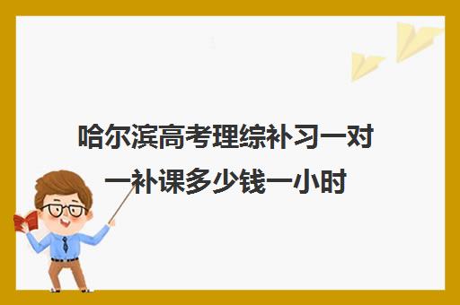 哈尔滨高考理综补习一对一补课多少钱一小时