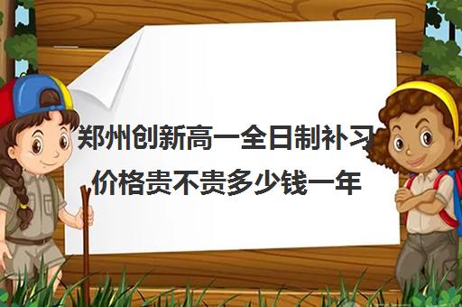 郑州创新高一全日制补习价格贵不贵多少钱一年
