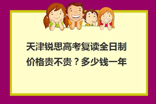 天津锐思高考复读全日制价格贵不贵？多少钱一年(天津高三复读哪个学校比较好)