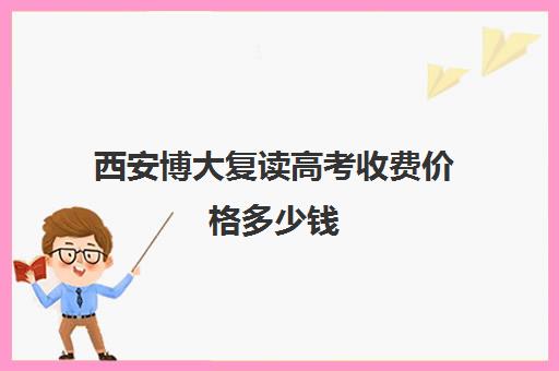 西安博大复读高考收费价格多少钱(西安最好高考复读学校) 西安博大复读高考收费价格多少钱(西安最好高考复读学校)
