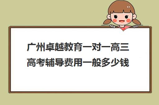 广州卓越教育一对一高三高考辅导费用一般多少钱(广州高中补课机构排名)