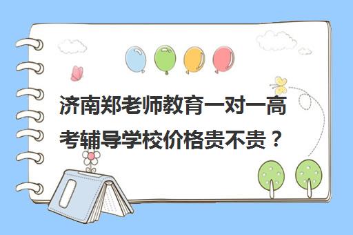 济南郑老师教育一对一高考辅导学校价格贵不贵？多少钱一年(济南新东方高三冲刺班收费