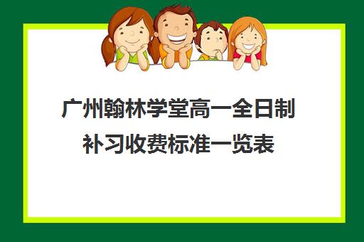 广州翰林学堂高一全日制补习收费标准一览表