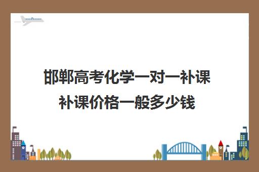 邯郸高考化学一对一补课补课价格一般多少钱(高三物理一对一补课多少钱)
