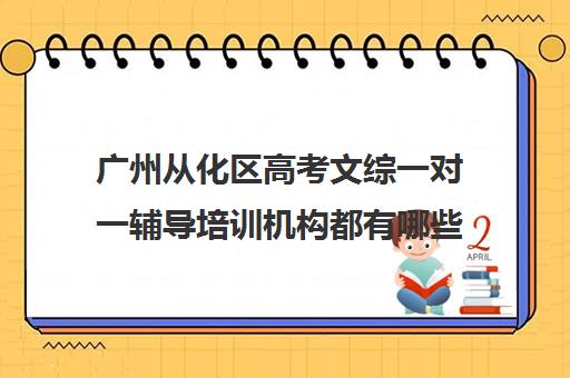 广州从化区高考文综一对一辅导培训机构都有哪些(广州初中语文辅导哪家机构最好)
