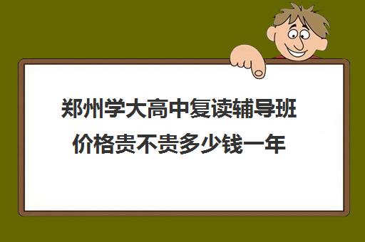 郑州学大高中复读辅导班价格贵不贵多少钱一年(复读去机构还是学校)