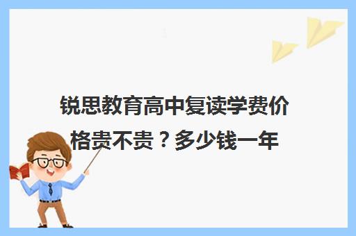 锐思教育高中复读学费价格贵不贵？多少钱一年（私立高中复读一年多少钱）