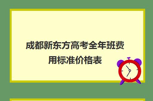 成都新东方高考全年班费用标准价格表(新东方补课价目表)
