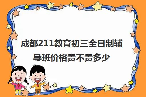 成都211教育初三全日制辅导班价格贵不贵多少钱一年(成都补课机构哪个最好)