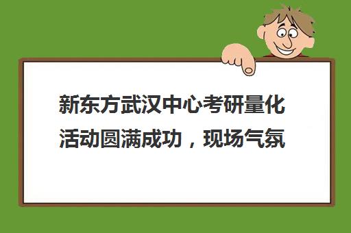 新东方武汉中心考研量化活动圆满成功,现场气氛热烈 新东方武汉中心考研量化活动圆满成功,现场气氛热烈