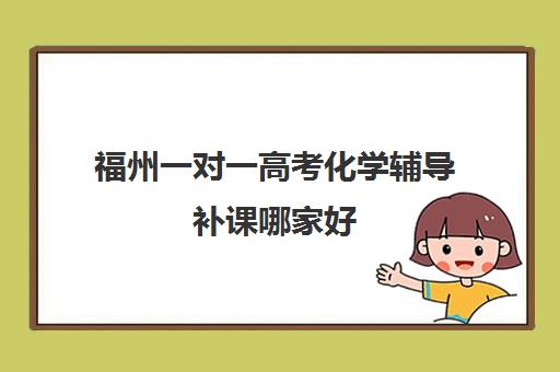 福州一对一高考化学辅导补课哪家好(一对一补课现在多少一个小时)