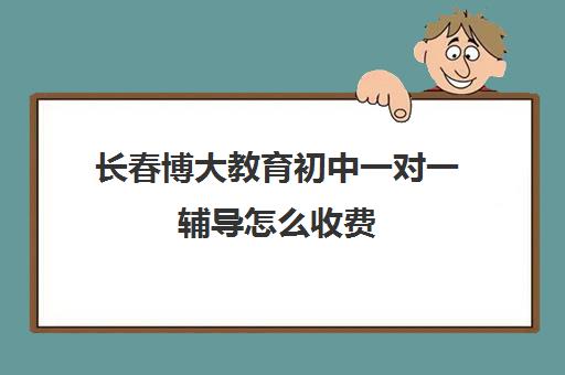 长春博大教育初中一对一辅导怎么收费(长春教育培训机构前十名)