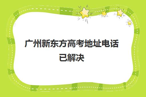 广州新东方高考地址电话已解决(广州市新东方各校区电话和地址)