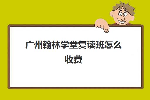 广州翰林学堂复读班怎么收费(复读生在家自学需要交学校学费吗)
