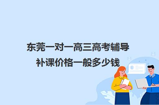 东莞一对一高三高考辅导补课价格一般多少钱(高三补课有必要吗)