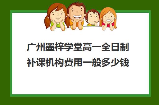 广州墨梓学堂高一全日制补课机构费用一般多少钱(高中补课一对一收费标准)