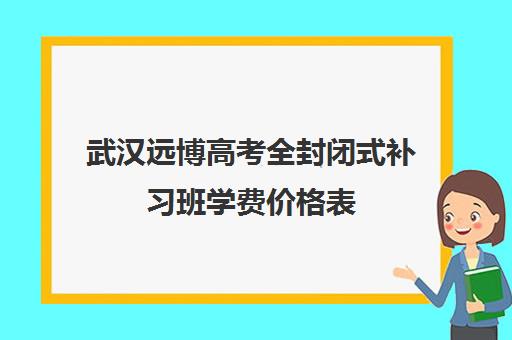 武汉远博高考全封闭式补习班学费价格表