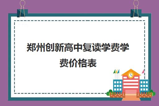 郑州创新高中复读学费学费价格表(郑州高考复读学校有哪些)