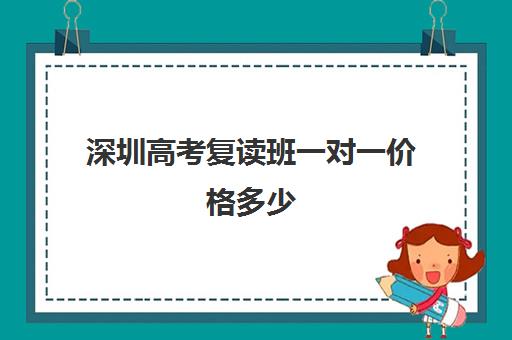 深圳高考复读班一对一价格多少(深圳一对一辅导收费)