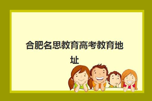 合肥名思教育高考教育地址（合肥高考复读学校）