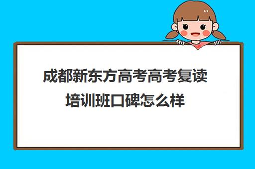成都新东方高考高考复读培训班口碑怎么样(新东方高三复读怎么样)