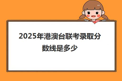 2025年港澳台联考录取分数线是多少(港澳台联考取消啦)