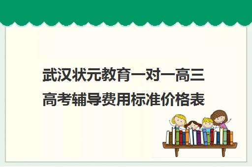 武汉状元教育一对一高三高考辅导费用标准价格表（武汉高三冲刺班哪家好）