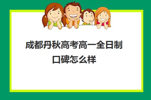 成都丹秋高考高一全日制口碑怎么样(成都新学高考培训学校正规吗) 成都丹秋高考高一全日制口碑怎么样(成都新学高考培训学校正规吗)