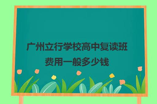 广州立行学校高中复读班费用一般多少钱(广州高考复读学校哪家好)