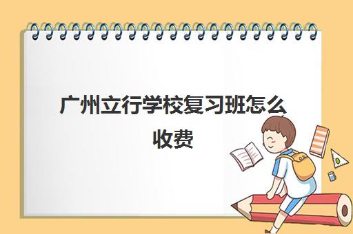 广州立行学校复习班怎么收费