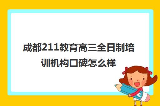 成都211教育高三全日制培训机构口碑怎么样(成都高三全日制补课一般多少钱)
