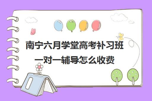 南宁六月学堂高考补习班一对一辅导怎么收费