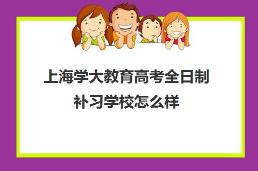 上海学大教育高考全日制补习学校怎么样
