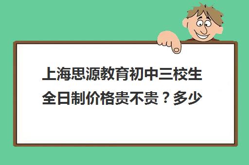 上海思源教育初中三校生全日制价格贵不贵？多少钱一年（上海三校生补课机构排名）