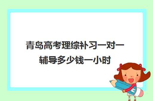 青岛高考理综补习一对一辅导多少钱一小时 青岛高考理综补习一对一辅导多少钱一小时